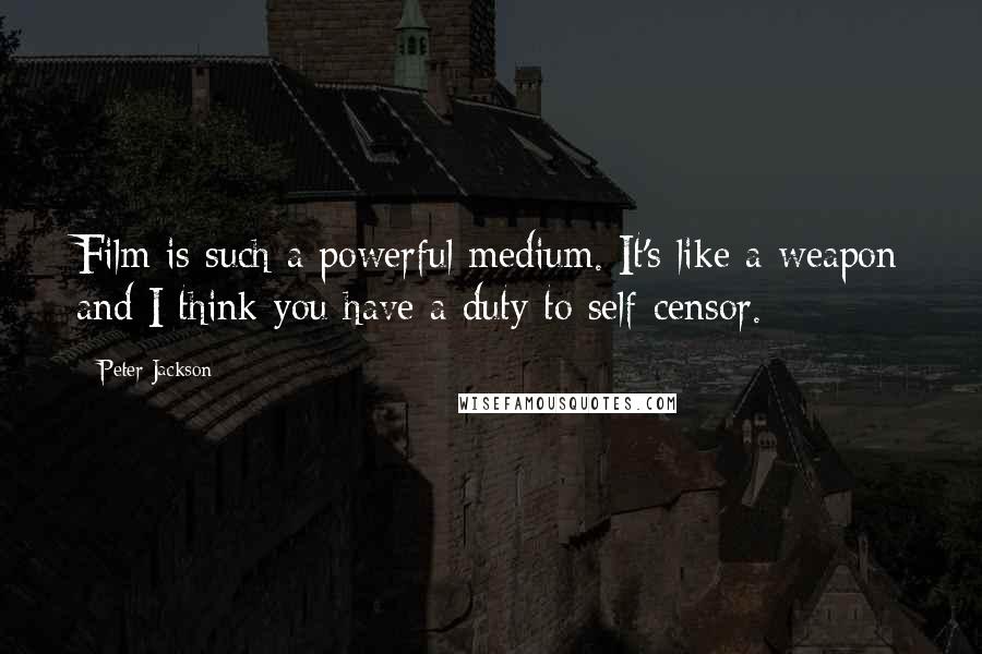 Peter Jackson Quotes: Film is such a powerful medium. It's like a weapon and I think you have a duty to self-censor.