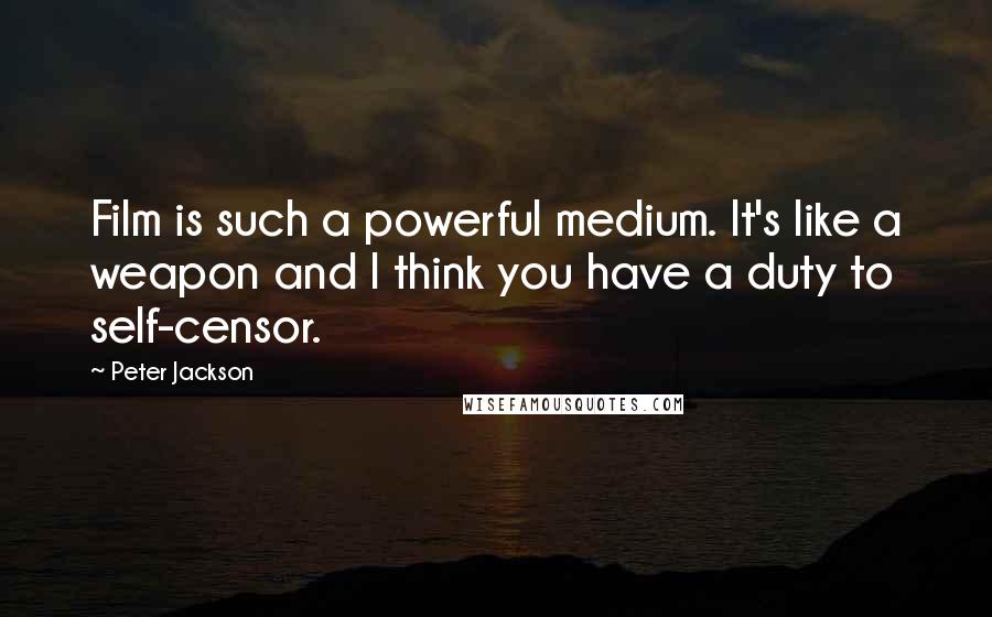 Peter Jackson Quotes: Film is such a powerful medium. It's like a weapon and I think you have a duty to self-censor.