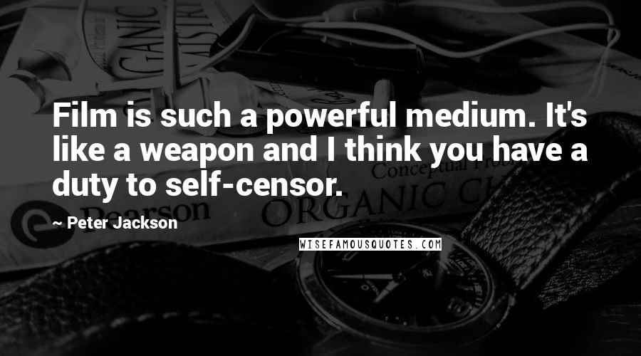 Peter Jackson Quotes: Film is such a powerful medium. It's like a weapon and I think you have a duty to self-censor.
