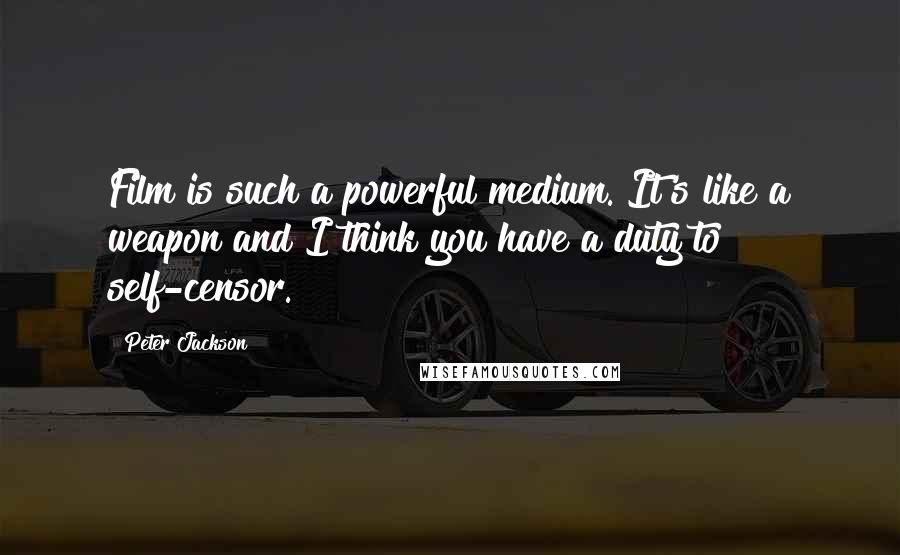 Peter Jackson Quotes: Film is such a powerful medium. It's like a weapon and I think you have a duty to self-censor.