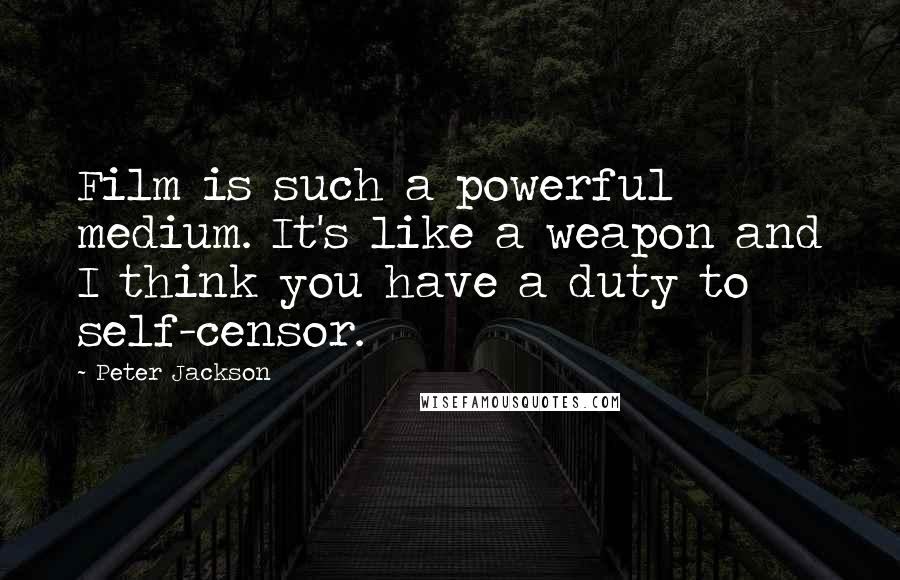 Peter Jackson Quotes: Film is such a powerful medium. It's like a weapon and I think you have a duty to self-censor.