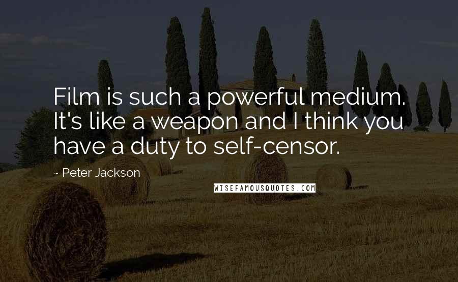 Peter Jackson Quotes: Film is such a powerful medium. It's like a weapon and I think you have a duty to self-censor.