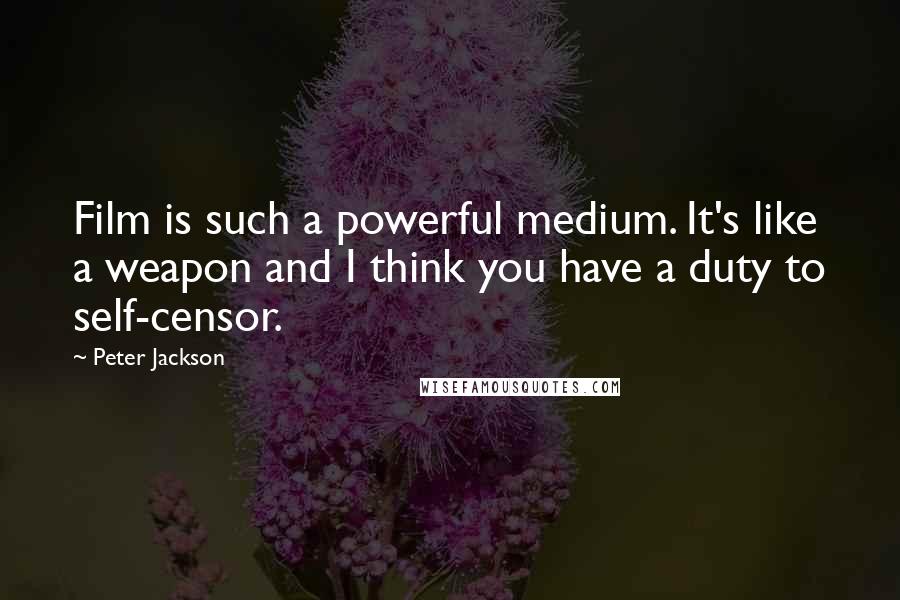 Peter Jackson Quotes: Film is such a powerful medium. It's like a weapon and I think you have a duty to self-censor.
