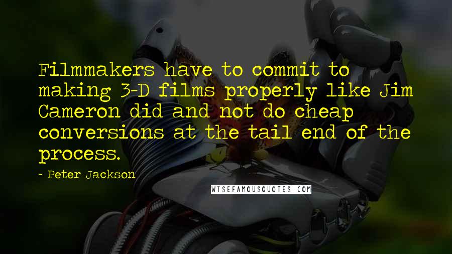 Peter Jackson Quotes: Filmmakers have to commit to making 3-D films properly like Jim Cameron did and not do cheap conversions at the tail end of the process.