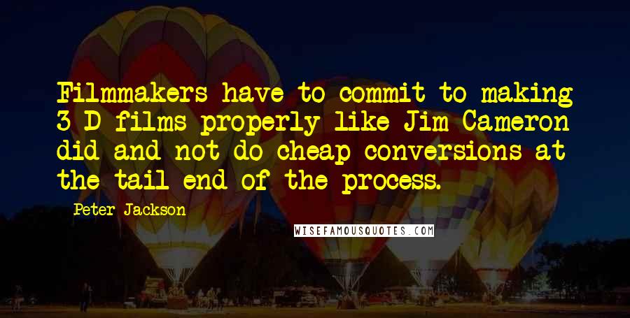 Peter Jackson Quotes: Filmmakers have to commit to making 3-D films properly like Jim Cameron did and not do cheap conversions at the tail end of the process.