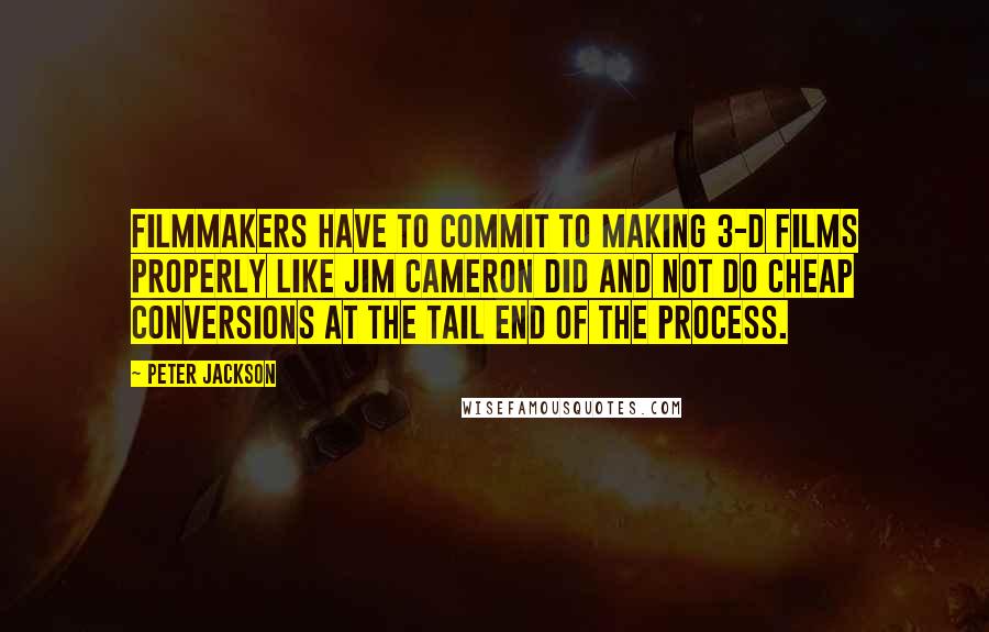 Peter Jackson Quotes: Filmmakers have to commit to making 3-D films properly like Jim Cameron did and not do cheap conversions at the tail end of the process.