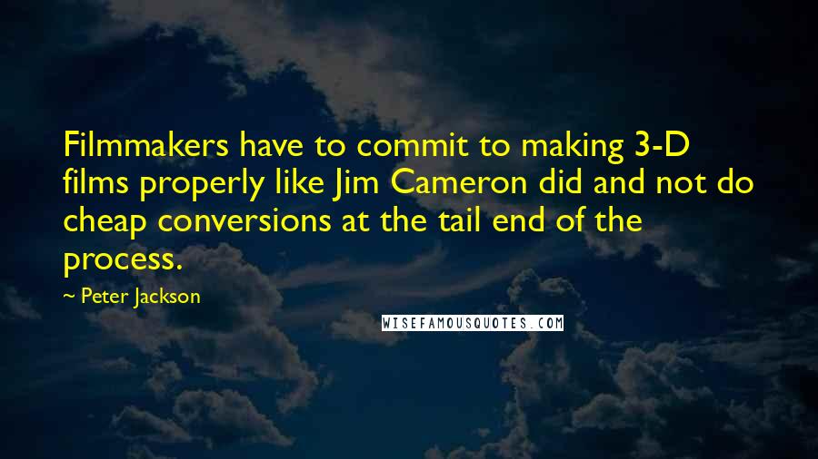 Peter Jackson Quotes: Filmmakers have to commit to making 3-D films properly like Jim Cameron did and not do cheap conversions at the tail end of the process.