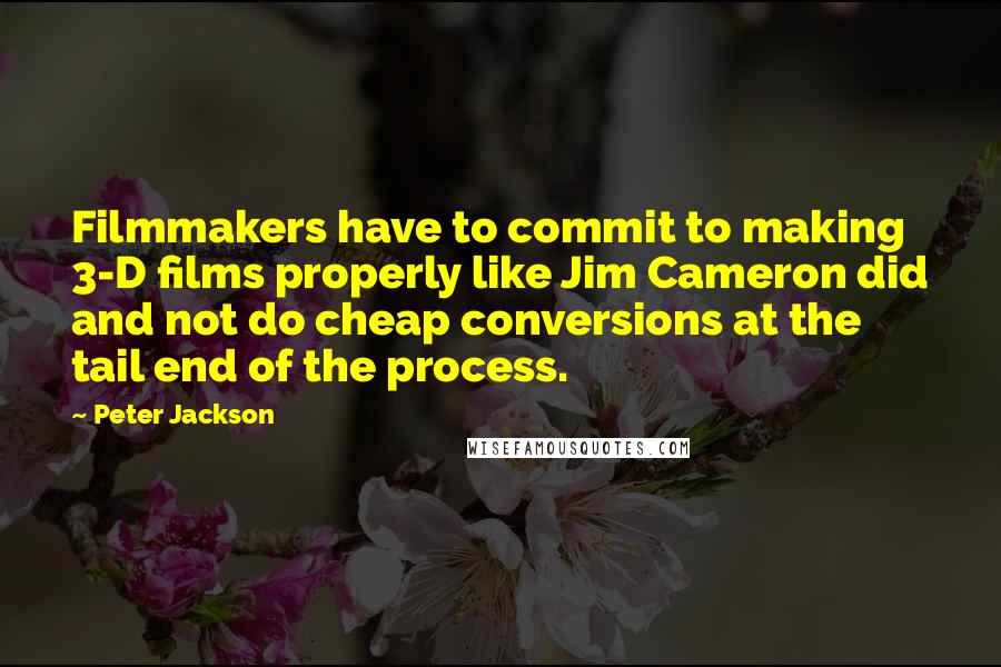 Peter Jackson Quotes: Filmmakers have to commit to making 3-D films properly like Jim Cameron did and not do cheap conversions at the tail end of the process.