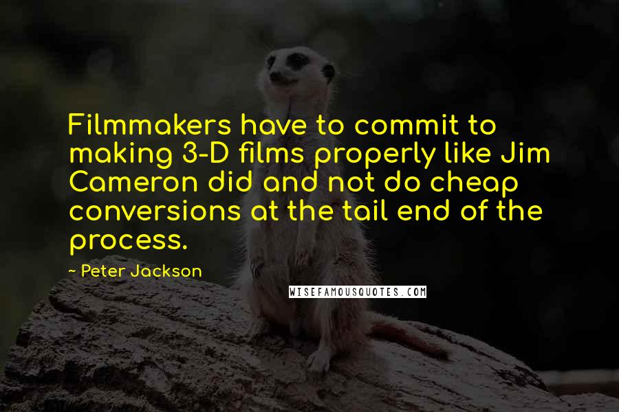 Peter Jackson Quotes: Filmmakers have to commit to making 3-D films properly like Jim Cameron did and not do cheap conversions at the tail end of the process.