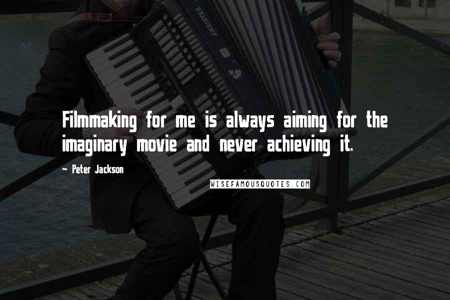 Peter Jackson Quotes: Filmmaking for me is always aiming for the imaginary movie and never achieving it.