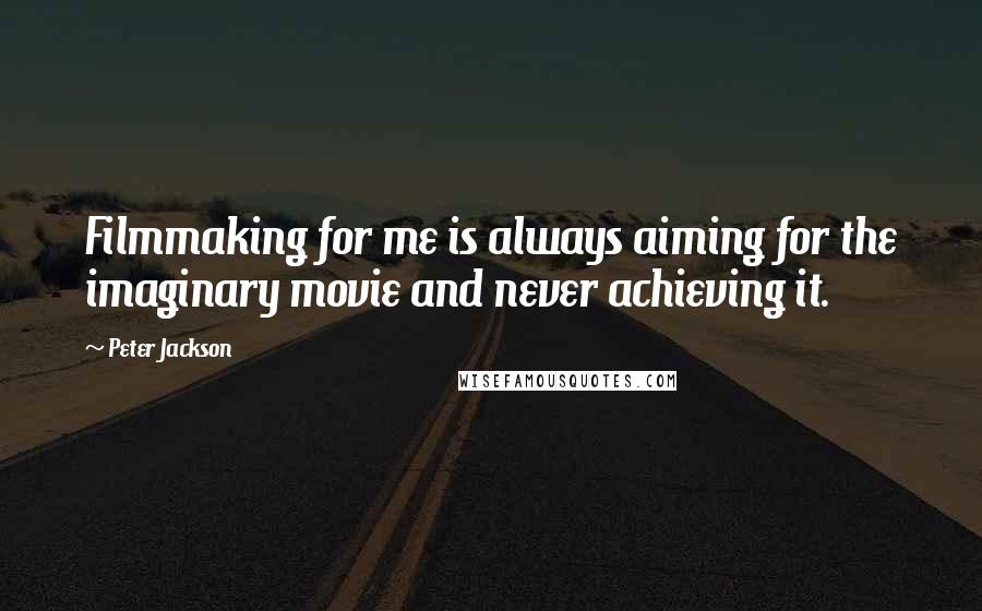 Peter Jackson Quotes: Filmmaking for me is always aiming for the imaginary movie and never achieving it.