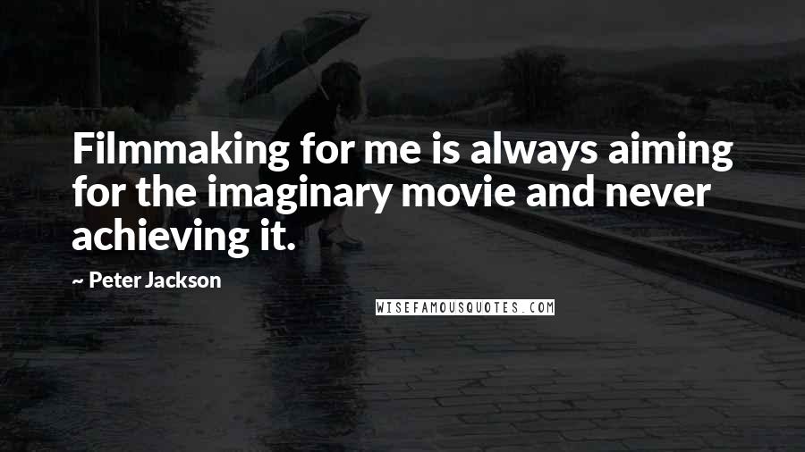 Peter Jackson Quotes: Filmmaking for me is always aiming for the imaginary movie and never achieving it.