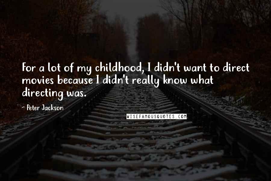 Peter Jackson Quotes: For a lot of my childhood, I didn't want to direct movies because I didn't really know what directing was.