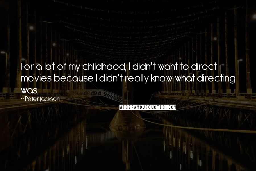 Peter Jackson Quotes: For a lot of my childhood, I didn't want to direct movies because I didn't really know what directing was.