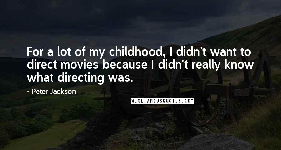 Peter Jackson Quotes: For a lot of my childhood, I didn't want to direct movies because I didn't really know what directing was.