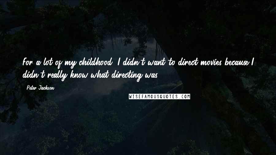 Peter Jackson Quotes: For a lot of my childhood, I didn't want to direct movies because I didn't really know what directing was.