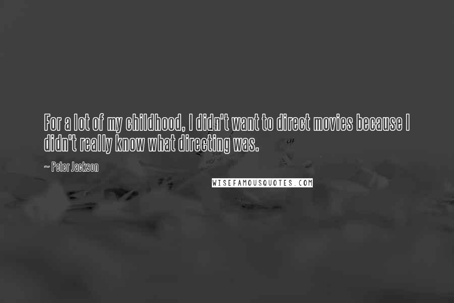 Peter Jackson Quotes: For a lot of my childhood, I didn't want to direct movies because I didn't really know what directing was.