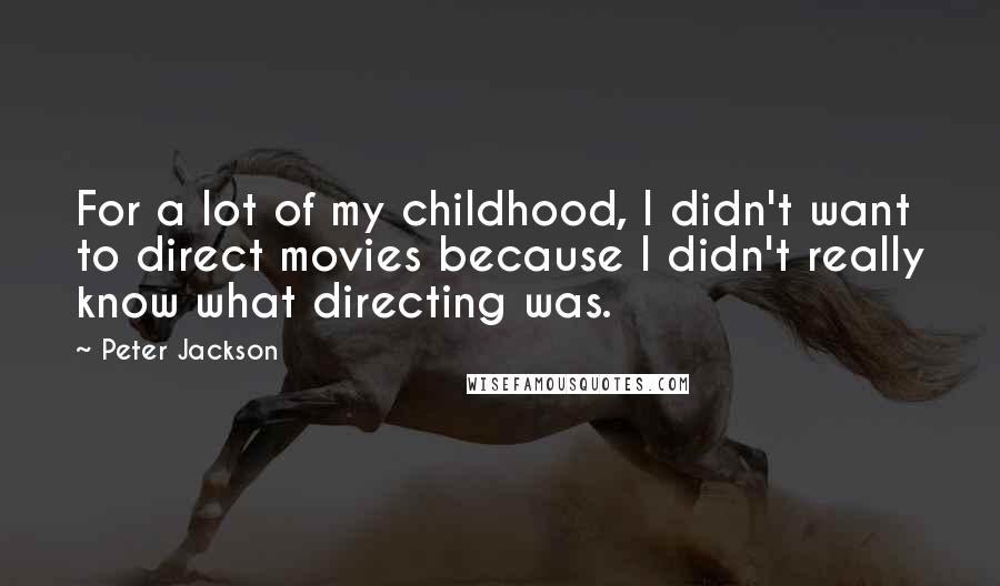 Peter Jackson Quotes: For a lot of my childhood, I didn't want to direct movies because I didn't really know what directing was.