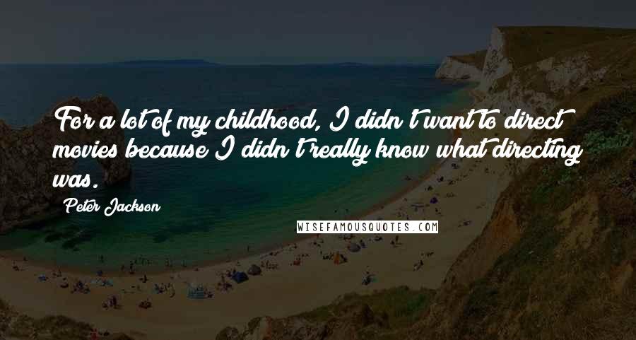 Peter Jackson Quotes: For a lot of my childhood, I didn't want to direct movies because I didn't really know what directing was.