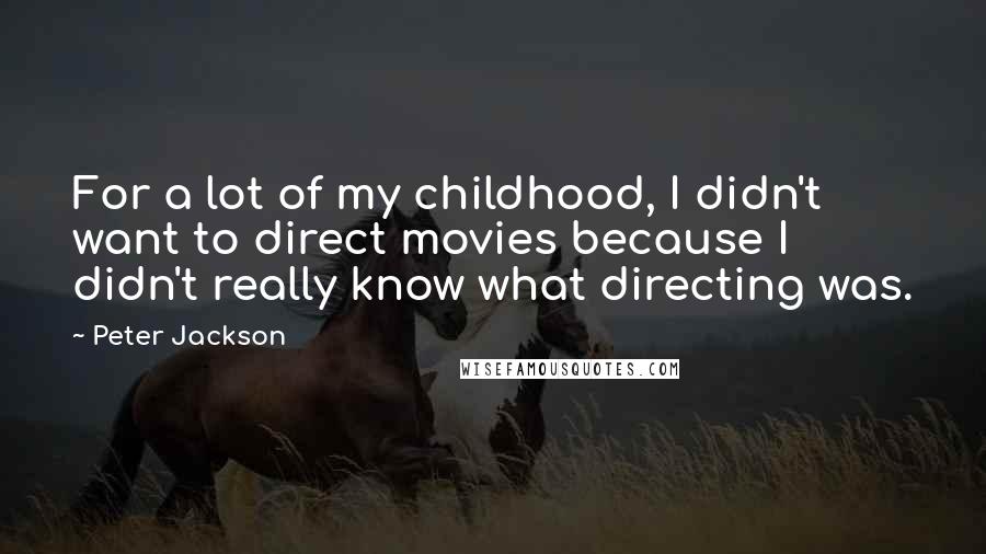 Peter Jackson Quotes: For a lot of my childhood, I didn't want to direct movies because I didn't really know what directing was.