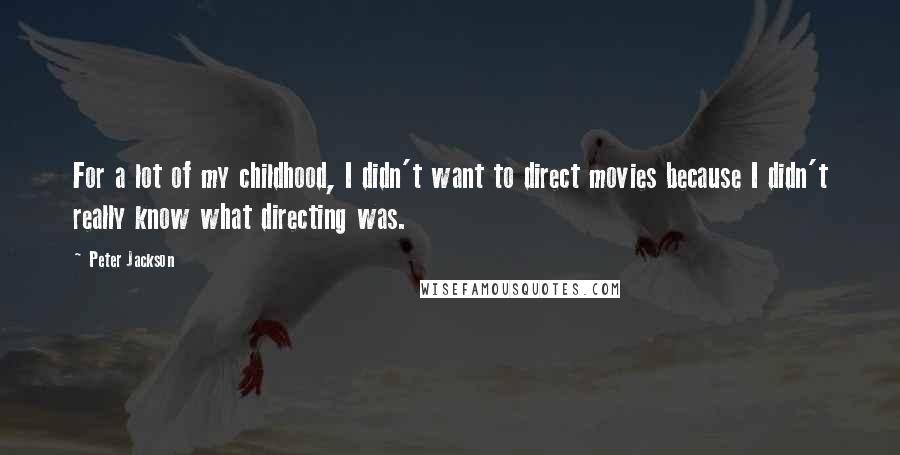 Peter Jackson Quotes: For a lot of my childhood, I didn't want to direct movies because I didn't really know what directing was.