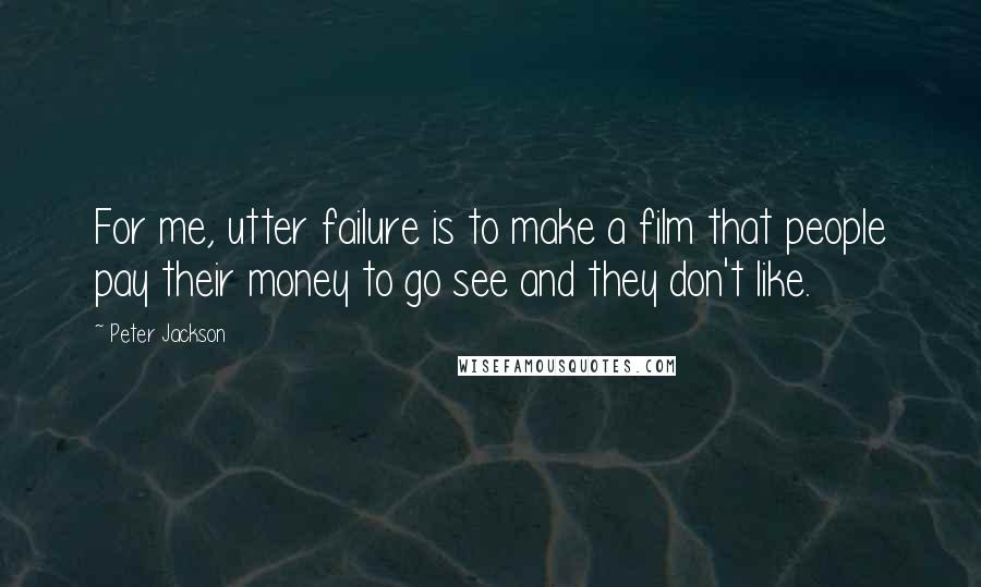 Peter Jackson Quotes: For me, utter failure is to make a film that people pay their money to go see and they don't like.