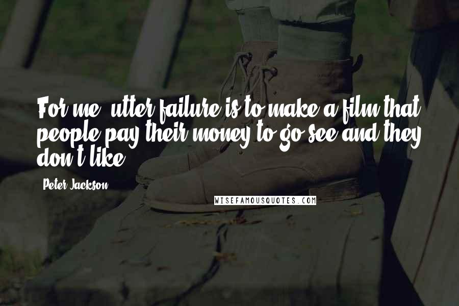 Peter Jackson Quotes: For me, utter failure is to make a film that people pay their money to go see and they don't like.