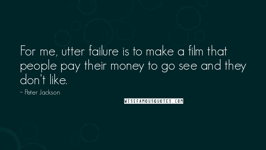 Peter Jackson Quotes: For me, utter failure is to make a film that people pay their money to go see and they don't like.