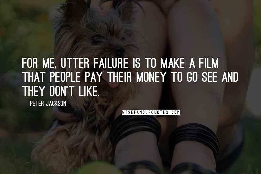 Peter Jackson Quotes: For me, utter failure is to make a film that people pay their money to go see and they don't like.