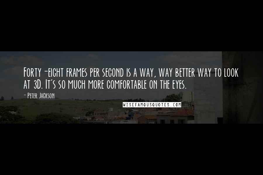 Peter Jackson Quotes: Forty-eight frames per second is a way, way better way to look at 3D. It's so much more comfortable on the eyes.