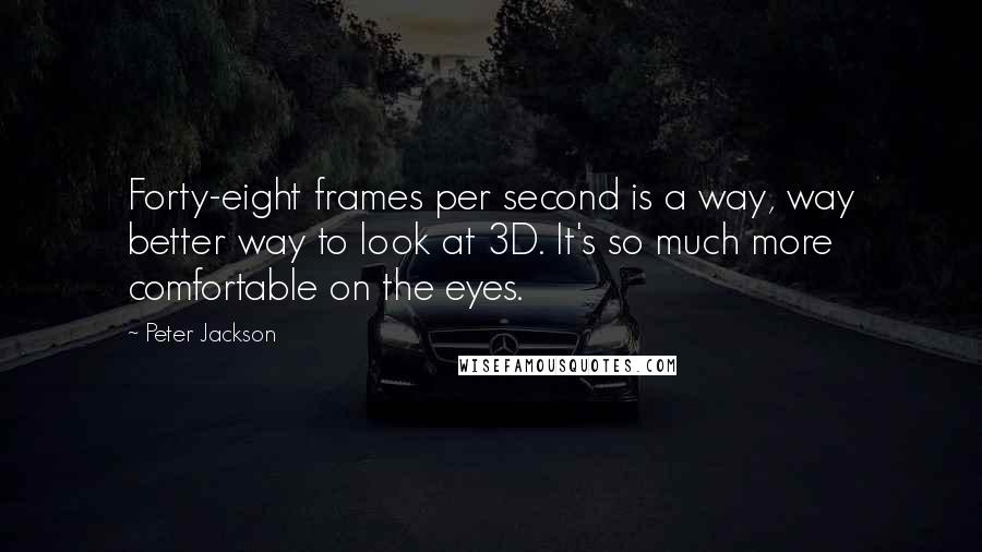 Peter Jackson Quotes: Forty-eight frames per second is a way, way better way to look at 3D. It's so much more comfortable on the eyes.