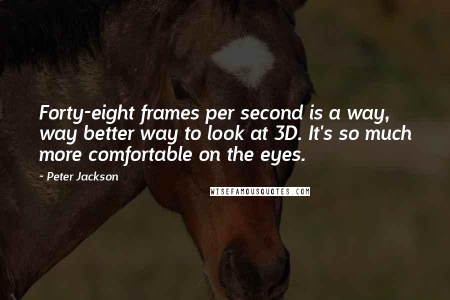 Peter Jackson Quotes: Forty-eight frames per second is a way, way better way to look at 3D. It's so much more comfortable on the eyes.