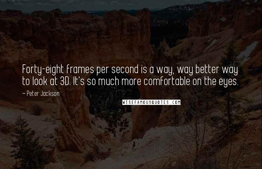 Peter Jackson Quotes: Forty-eight frames per second is a way, way better way to look at 3D. It's so much more comfortable on the eyes.