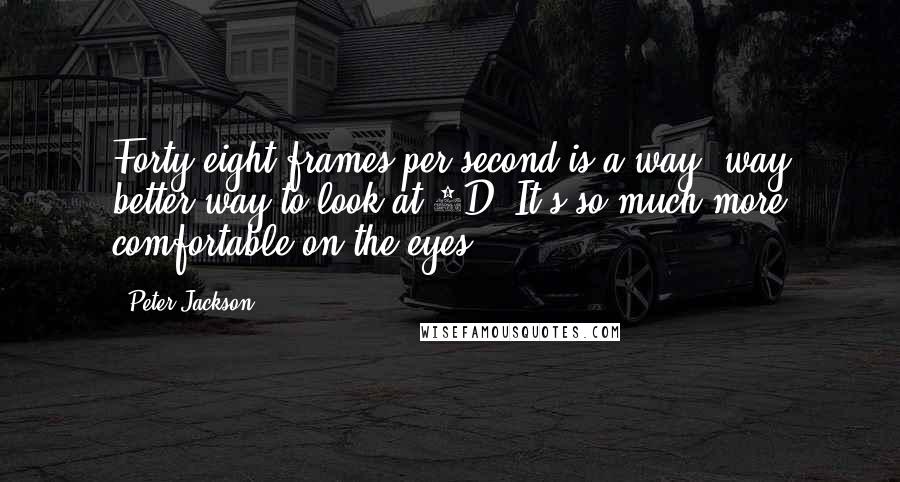 Peter Jackson Quotes: Forty-eight frames per second is a way, way better way to look at 3D. It's so much more comfortable on the eyes.