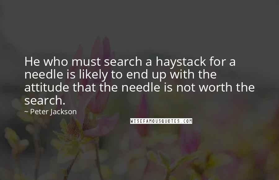 Peter Jackson Quotes: He who must search a haystack for a needle is likely to end up with the attitude that the needle is not worth the search.