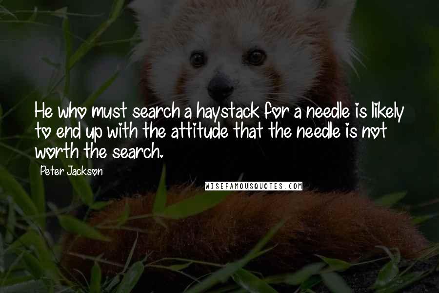 Peter Jackson Quotes: He who must search a haystack for a needle is likely to end up with the attitude that the needle is not worth the search.