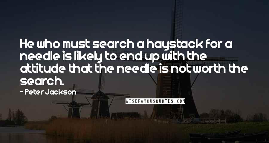Peter Jackson Quotes: He who must search a haystack for a needle is likely to end up with the attitude that the needle is not worth the search.