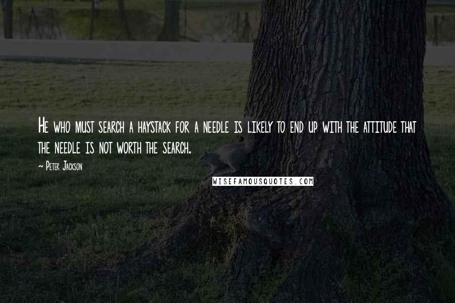 Peter Jackson Quotes: He who must search a haystack for a needle is likely to end up with the attitude that the needle is not worth the search.