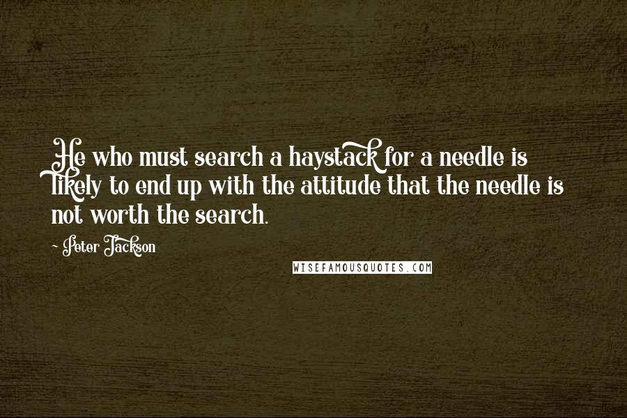 Peter Jackson Quotes: He who must search a haystack for a needle is likely to end up with the attitude that the needle is not worth the search.