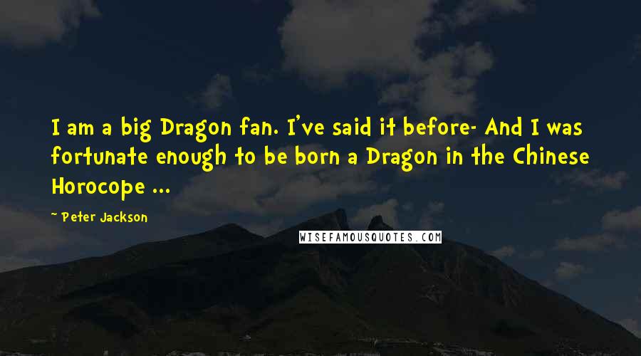 Peter Jackson Quotes: I am a big Dragon fan. I've said it before- And I was fortunate enough to be born a Dragon in the Chinese Horocope ...