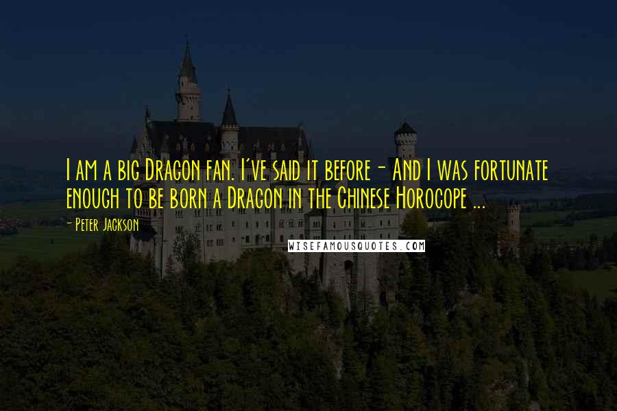 Peter Jackson Quotes: I am a big Dragon fan. I've said it before- And I was fortunate enough to be born a Dragon in the Chinese Horocope ...