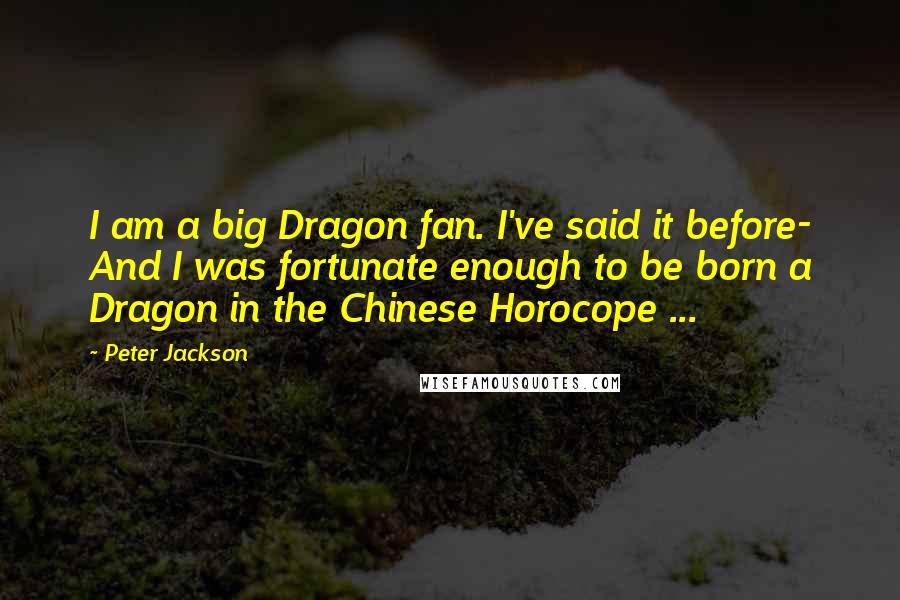 Peter Jackson Quotes: I am a big Dragon fan. I've said it before- And I was fortunate enough to be born a Dragon in the Chinese Horocope ...