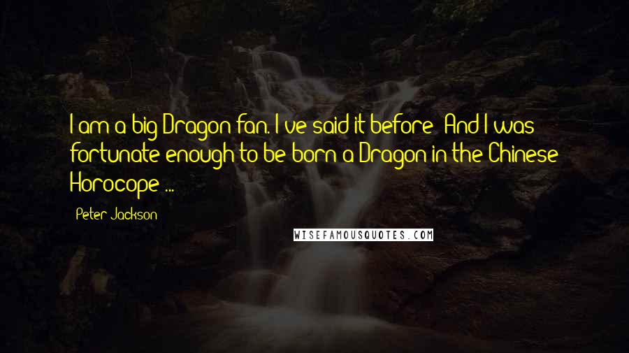 Peter Jackson Quotes: I am a big Dragon fan. I've said it before- And I was fortunate enough to be born a Dragon in the Chinese Horocope ...