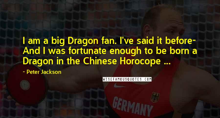 Peter Jackson Quotes: I am a big Dragon fan. I've said it before- And I was fortunate enough to be born a Dragon in the Chinese Horocope ...