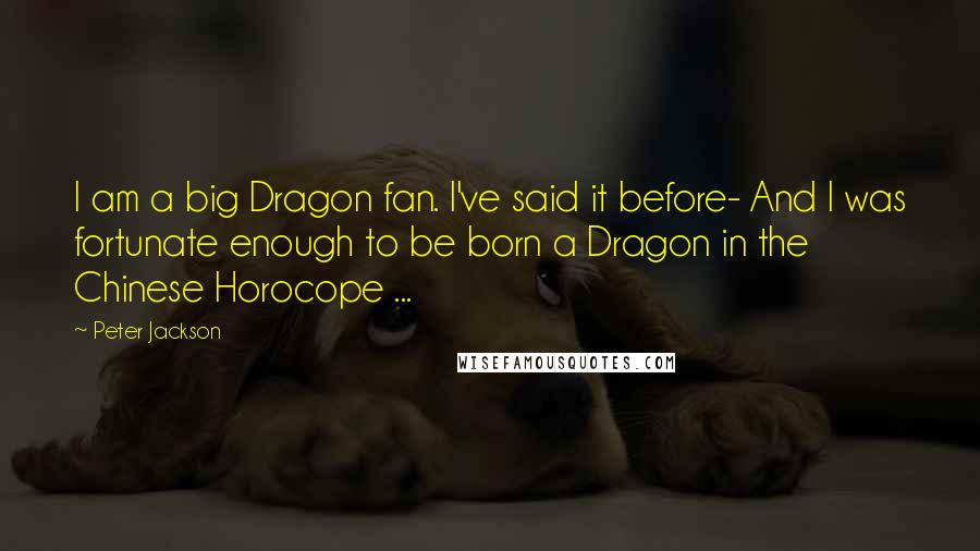 Peter Jackson Quotes: I am a big Dragon fan. I've said it before- And I was fortunate enough to be born a Dragon in the Chinese Horocope ...