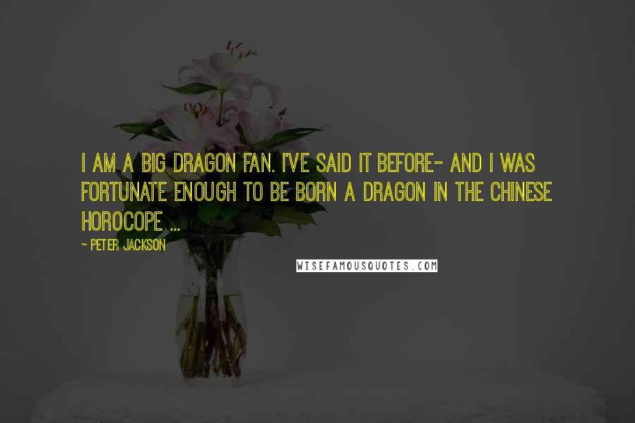 Peter Jackson Quotes: I am a big Dragon fan. I've said it before- And I was fortunate enough to be born a Dragon in the Chinese Horocope ...