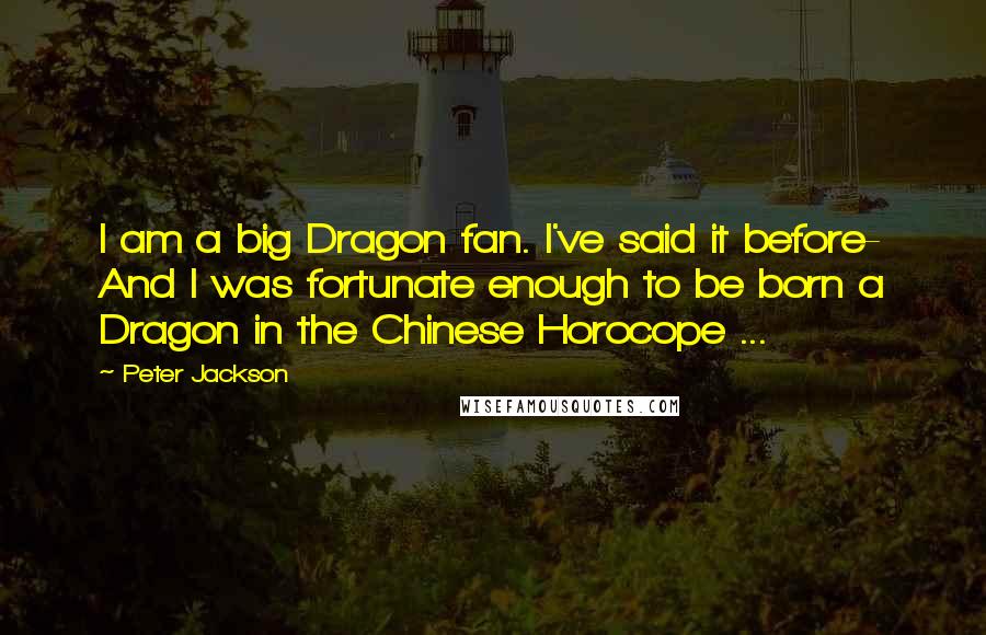 Peter Jackson Quotes: I am a big Dragon fan. I've said it before- And I was fortunate enough to be born a Dragon in the Chinese Horocope ...