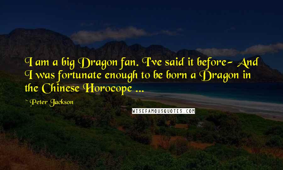 Peter Jackson Quotes: I am a big Dragon fan. I've said it before- And I was fortunate enough to be born a Dragon in the Chinese Horocope ...