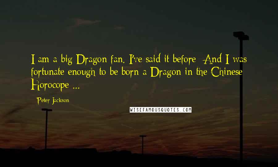 Peter Jackson Quotes: I am a big Dragon fan. I've said it before- And I was fortunate enough to be born a Dragon in the Chinese Horocope ...