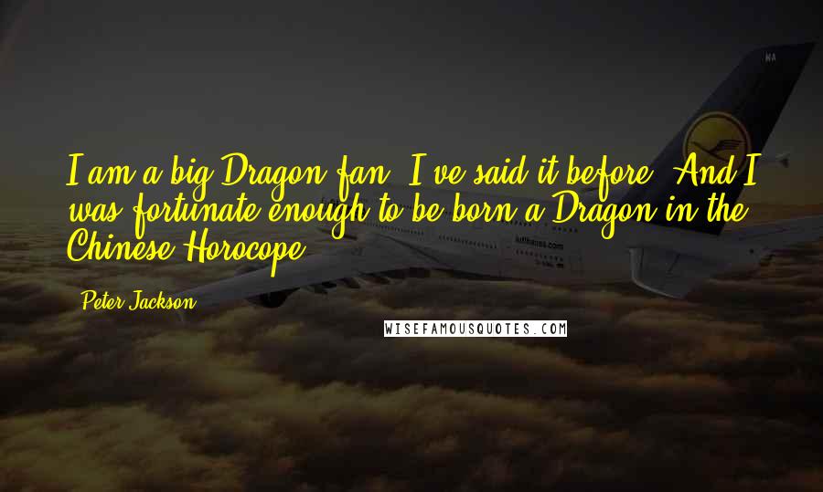 Peter Jackson Quotes: I am a big Dragon fan. I've said it before- And I was fortunate enough to be born a Dragon in the Chinese Horocope ...